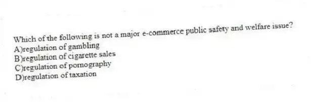 Which of the following is not a major e-commerce public safety and welfare issue?
A)regulation of gambling
B)regulation of cigarette sales
C)regulation of pornography
D)regulation of taxation