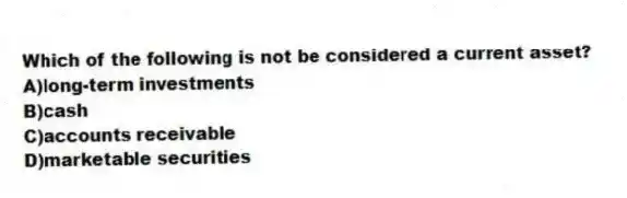 Which of the following is not be considered a current asset?
A)long-term investments
B)cash
C)accounts receivable
D)marketable securities