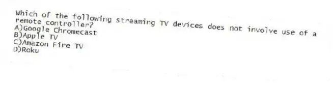 Which of the following streaming TV devices does not involve use of a remote controller?
A)Google Chromecast
B)Apple TV
C)Amazon Fire TV
D)Roku
