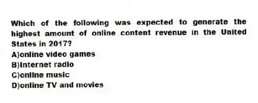 Which of the following was expected to generate the highest amount of online content revenue in the United States in 2017?
A)online video games
B)Internet radio
C)online music
D)online TV and movies