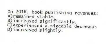 In 2016, book publishing revenues:
A)remained stable.
B)increased significantly.
C)experienced a sizeable decrease.
D)increased slightly.