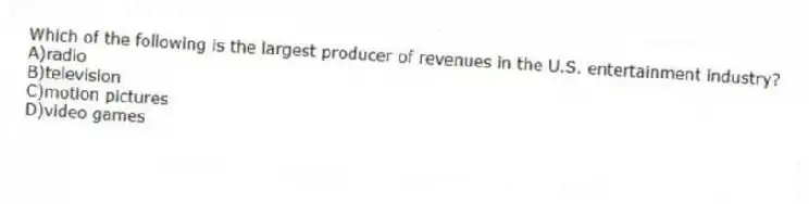 Which of the following is the largest producer of revenues in the U.S. entertainment industry?
A)radio
B)television
C)motion pictures
D)video games