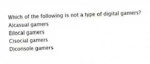Which of the following is not a type of digital gamers?
A)casual gamers
B)local gamers
C)social gamers
D)console gamers