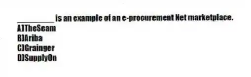 ________ is an example of an e-procurement Net marketplace.
A)TheSeam
B)Ariba
C)Grainger
D)SupplyOn