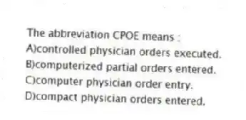 The abbreviation CPOE means :
A)controlled physician orders executed.
B)computerized partial orders entered.
C)computer physician order entry.
D)compact physician orders entered.