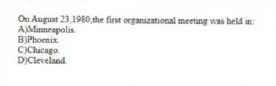 On August 23,1980,the first organizational meeting was held in:
A)Minneapolis.
B)Phoenix.
C)Chicago.
D)Cleveland.