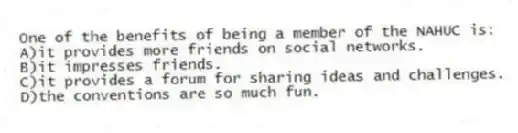 One of the benefits of being a member of the NAHUC is:
A)it provides more friends on social networks.
B)it impresses friends.
C)it provides a forum for sharing ideas and challenges.
D)the conventions are so much fun.