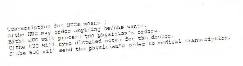 Transcription for HUCs means :
A)the HUC may order anything he/she wants.
B)the HUC will process the physician's orders.
C)the HUC will type dictated notes for the doctor.
D)the HUC will send the physician's order to medical transcription.