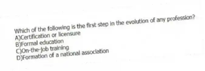 Which of the following is the first step in the evolution of any profession?
A)Certification or licensure
B)Formal education
C)On-the-job training
D)Formation of a national association