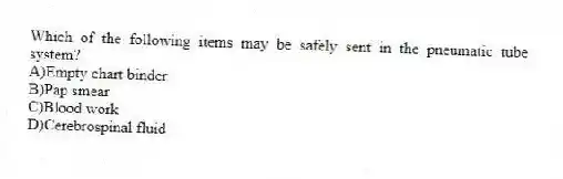 Which of the following items may be safely sent in the pneumatic tube system?
A)Empty chart binder
B)Pap smear
C)Blood work
D)Cerebrospinal fluid