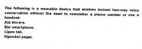 The following is a wearable device that enables instant two-way voice conversation without the need to remember a phone number or use a handset:
A)a Vocera.
B)a smartphone.
C)pen tab.
D)pocket pager.