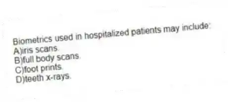 Biometrics used in hospitalized patients may include:
A)iris scans.
B)full body scans.
C)foot prints.
D)teeth x-rays.