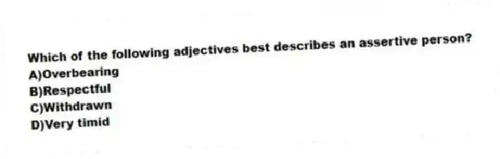 Which of the following adjectives best describes an assertive person?
A)Overbearing
B)Respectful
C)Withdrawn
D)Very timid
