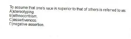 To assume that one's race is superior to that of others is referred to as:
A)stereotyping.
B)ethnocentrism.
C)assertiveness.
D)negative assertion.