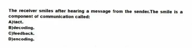 The receiver smiles after hearing a message from the sender.The smile is a component of communication called:
A)tact.
B)decoding.
C)feedback.
D)encoding.