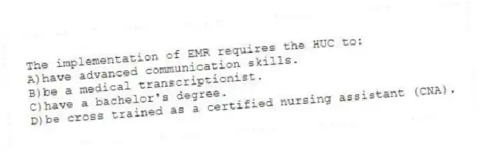 The implementation of EMR requires the HUC to:
A)have advanced communication skills.
B)be a medical transcriptionist.
C)have a bachelor's degree.
D)be cross trained as a certified nursing assistant (CNA).