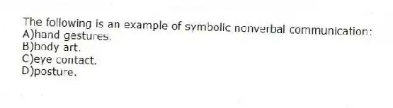The following is an example of symbolic nonverbal communication:
A)hand gestures.
B)body art.
C)eye contact.
D)posture.