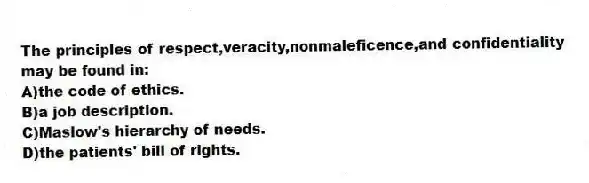 The principles of respect,veracity,nonmaleficence,and confidentiality may be found in:
A)the code of ethics.
B)a job description.
C)Maslow's hierarchy of needs.
D)the patients' bill of rights.