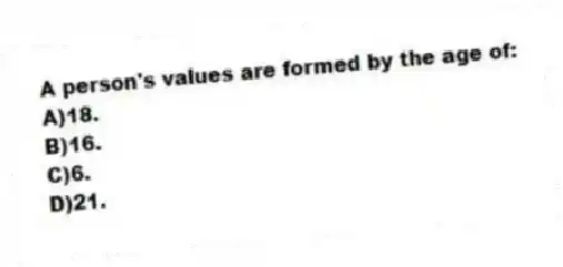A person's values are formed by the age of:
A)18.
B)16.
C)6.
D)21.