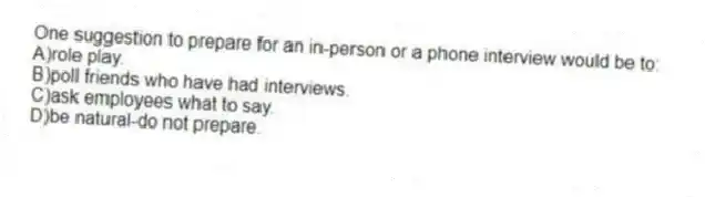 One suggestion to prepare for an in-person or a phone interview would be to:
A)role play.
B)poll friends who have had interviews.
C)ask employees what to say.
D)be natural-do not prepare.