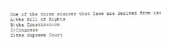 One of the three sources that laws are derived from is:
A)the Bill of Rights
B)the Constitution
C)Congress
D)the Supreme Court