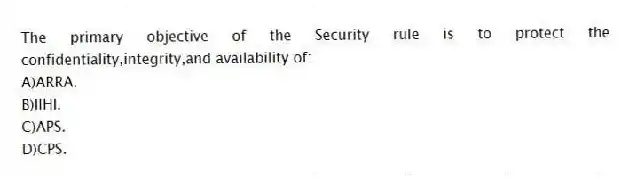 The primary objective of the Security rule is to protect the confidentiality,integrity,and availability of:
A)ARRA.
B)IIHI.
C)APS.
D)CPS.