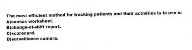 The most efficient method for tracking patients and their activities is to use a:
A)census worksheet.
B)change-of-shift report.
C)scorecard.
D)surveillance camera.