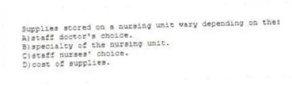 Supplies stored on a nursing unit vary depending on the:
A)staff doctor's choice.
B)specialty of the nursing unit.
C)staff nurses' choice.
D)cost of supplies.