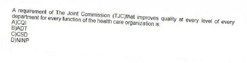 A requirement of The Joint Commission (TJC)that improves quality at every level of every department for every function of the health care organization is:
A)CQI
B)ADT
C)CSD
D)NINP