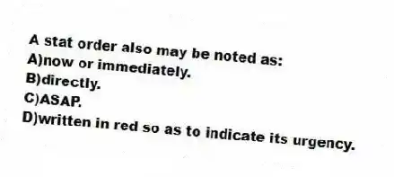 A stat order also may be noted as:
A)now or immediately.
B)directly.
C)ASAP.
D)written in red so as to indicate its urgency.