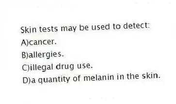 Skin tests may be used to detect:
A)cancer.
B)allergies.
C)illegal drug use.
D)a quantity of melanin in the skin.