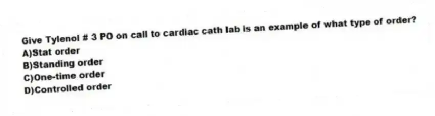 Give Tylenol # 3 PO on call to cardiac cath lab is an example of what type of order?
A)Stat order
B)Standing order
C)One-time order
D)Controlled order