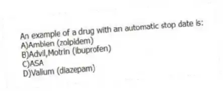 An example of a drug with an automatic stop date is:
A)Ambien (zolpidem)
B)Advil,Motrin (ibuprofen)
C)ASA
D)Valium (diazepam)