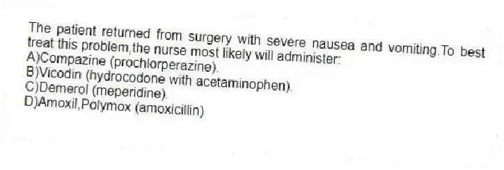 The patient returned from surgery with severe nausea and vomiting.To best treat this problem,the nurse most likely will administer:
A)Compazine (prochlorperazine).
B)Vicodin (hydrocodone with acetaminophen).
C)Demerol (meperidine).
D)Amoxil,Polymox (amoxicillin)
