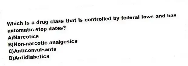 Which is a drug class that is controlled by federal laws and has automatic stop dates?
A)Narcotics
B)Non-narcotic analgesics
C)Anticonvulsants
D)Antidiabetics