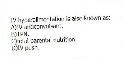 IV hyperalimentation is also known as:
A)IV anticonvulsant.
B)TPN.
C)total parental nutrition.
D)IV push.