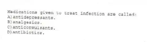 Medications given to treat infection are called:
A)antidepressants.
B)analgesics.
C)anticonvulsants.
D)antibiotics.