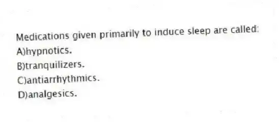 Medications given primarily to induce sleep are called:
A)hypnotics.
B)tranquilizers.
C)antiarrhythmics.
D)analgesics.