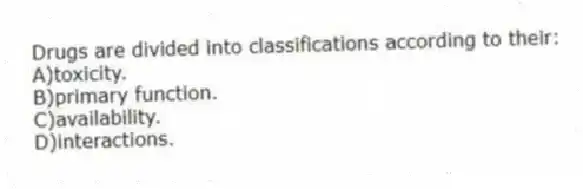 Drugs are divided into classifications according to their:
A)toxicity.
B)primary function.
C)availability.
D)interactions.