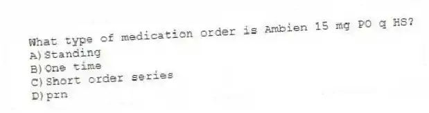 What type of medication order is Ambien 15 mg PO q HS?
A)Standing
B)One time
C)Short order series
D)prn