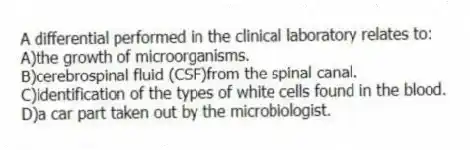 A differential performed in the clinical laboratory relates to:
A)the growth of microorganisms.
B)cerebrospinal fluid (CSF)from the spinal canal.
C)identification of the types of white cells found in the blood.
D)a car part taken out by the microbiologist.