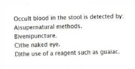 Occult blood in the stool is detected by:
A)supernatural methods.
B)venipuncture.
C)the naked eye.
D)the use of a reagent such as guaiac.
