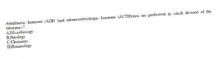 Antidiuretic hormone (ADH )and adrenocorticotropic hormone (ACTH)tests are performed in which division of the laboratory?
A)Microbiology
B)Serology
C)Chemistry
D)Hematology