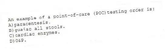 An example of a point-of-care (POC)testing order is:
A)paracentesis.
B)guaiac all stools.
C)cardiac enzymes.
D)O&P.