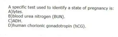 A specific test used to identify a state of pregnancy is:
A)lytes.
B)blood urea nitrogen (BUN).
C)ADH.
D)human chorionic gonadotropin (hCG).