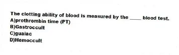 The clotting ability of blood is measured by the _____ blood test.
A)prothrombin time (PT)
B)Gastroccult
C)guaiac
D)Hemoccult