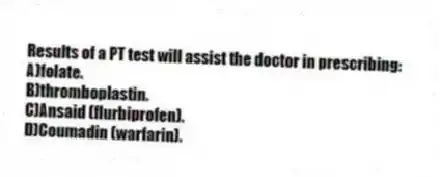 Results of a PT test will assist the doctor in prescribing:
A)folate.
B)thromboplastin.
C)Ansaid (flurbiprofen).
D)Coumadin (warfarin).