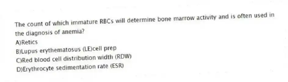 The count of which immature RBCs will determine bone marrow activity and is often used in the diagnosis of anemia?
A)Retics
B)Lupus erythematosus (LE)cell prep
C)Red blood cell distribution width (RDW)
D)Erythrocyte sedimentation rate (ESR)