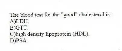 The blood test for the "good" cholesterol is:
A)LDH.
B)GTT.
C)high density lipoprotein (HDL).
D)PSA.