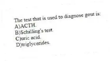 The test that is used to diagnose gout is:
A)ACTH.
B)Schilling's test.
C)uric acid.
D)triglycerides.
